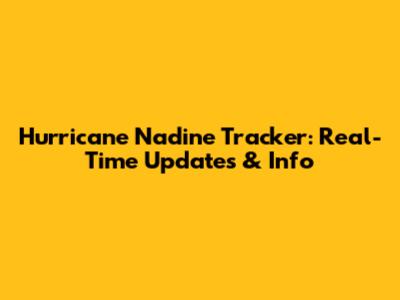 Hurricane Nadine Tracker: Real-Time Updates & Info