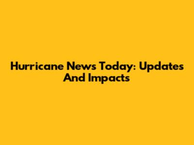 Hurricane News Today: Updates And Impacts