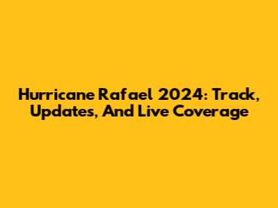 Hurricane Rafael 2024: Track, Updates, And Live Coverage