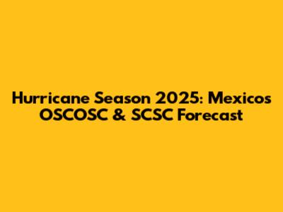 Hurricane Season 2025: Mexico's OSCOSC & SCSC Forecast