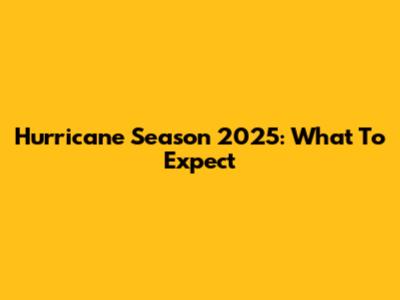 Hurricane Season 2025: What To Expect