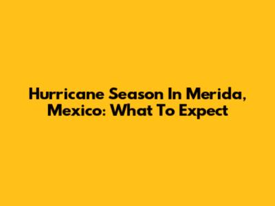 Hurricane Season In Merida, Mexico: What To Expect