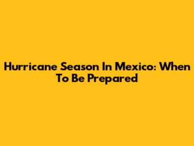 Hurricane Season In Mexico: When To Be Prepared