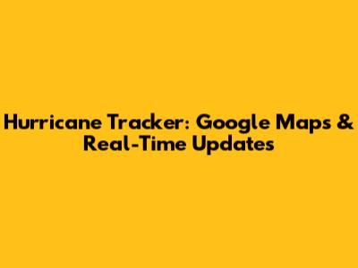 Hurricane Tracker: Google Maps & Real-Time Updates