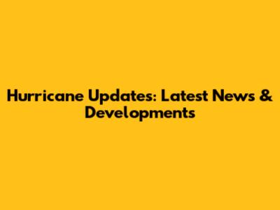 Hurricane Updates: Latest News & Developments
