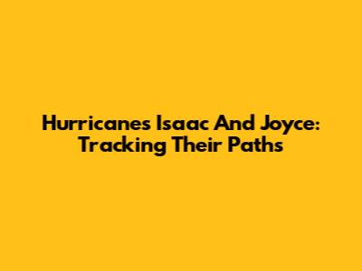 Hurricanes Isaac And Joyce: Tracking Their Paths
