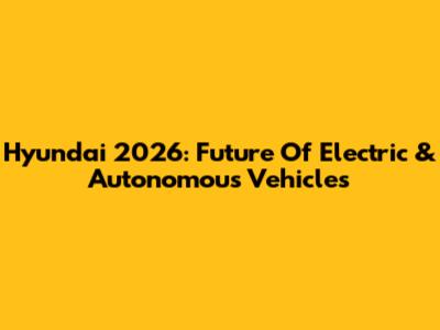 Hyundai 2026: Future Of Electric & Autonomous Vehicles
