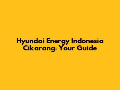 Hyundai Energy Indonesia Cikarang: Your Guide