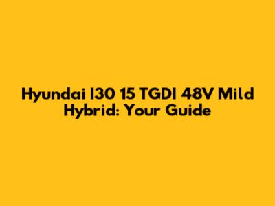 Hyundai I30 15 TGDI 48V Mild Hybrid: Your Guide