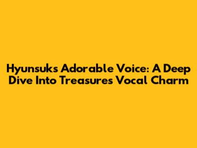 Hyunsuk's Adorable Voice: A Deep Dive Into Treasure's Vocal Charm