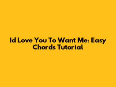I'd Love You To Want Me: Easy Chords Tutorial