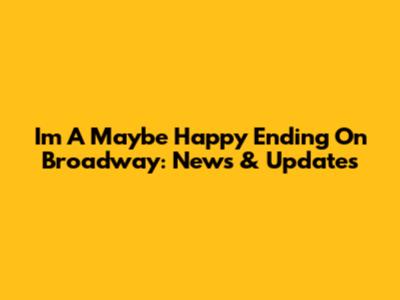 I'm A Maybe Happy Ending On Broadway: News & Updates