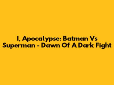 I, Apocalypse: Batman Vs Superman - Dawn Of A Dark Fight