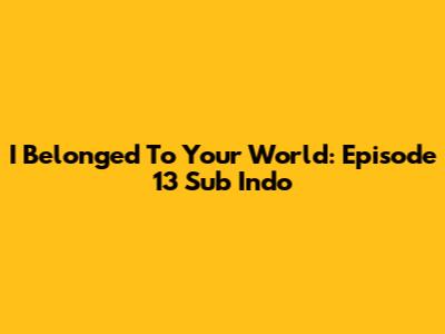I Belonged To Your World: Episode 13 Sub Indo
