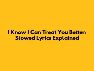 I Know I Can Treat You Better: Slowed Lyrics Explained