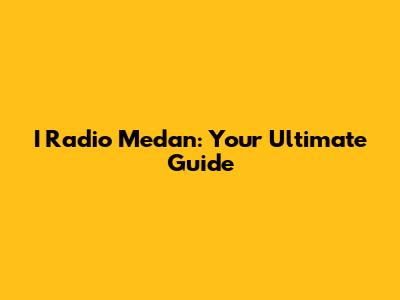 I Radio Medan: Your Ultimate Guide