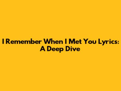 I Remember When I Met You Lyrics: A Deep Dive