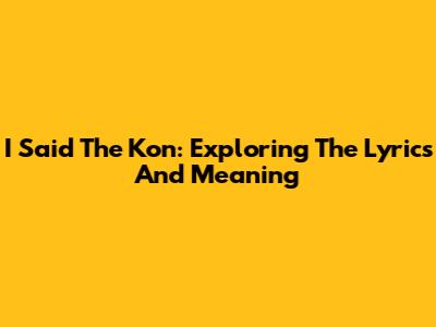 I Said The Kon: Exploring The Lyrics And Meaning