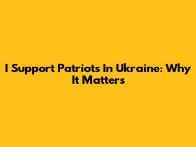 I Support Patriots In Ukraine: Why It Matters