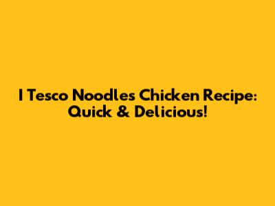 I Tesco Noodles Chicken Recipe: Quick & Delicious!