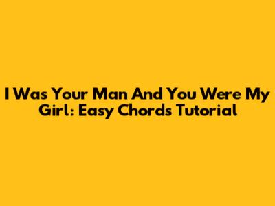 I Was Your Man And You Were My Girl: Easy Chords Tutorial