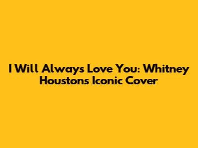 I Will Always Love You: Whitney Houston's Iconic Cover