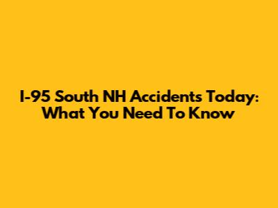I-95 South NH Accidents Today: What You Need To Know