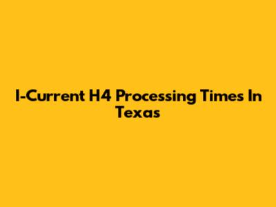 I-Current H4 Processing Times In Texas
