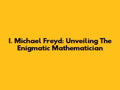 I. Michael Freyd: Unveiling The Enigmatic Mathematician