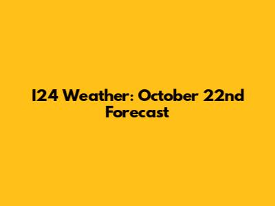 I24 Weather: October 22nd Forecast