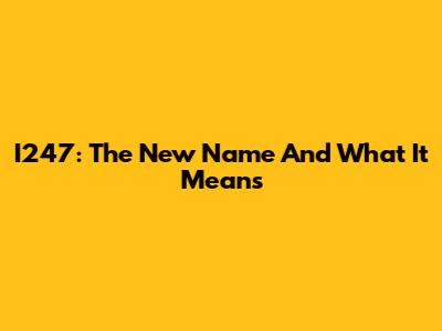 I247: The New Name And What It Means