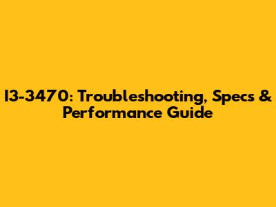 I3-3470: Troubleshooting, Specs & Performance Guide