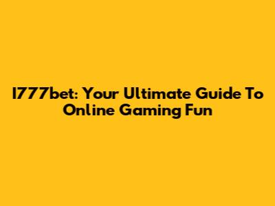 I777bet: Your Ultimate Guide To Online Gaming Fun