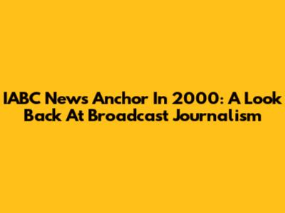 IABC News Anchor In 2000: A Look Back At Broadcast Journalism