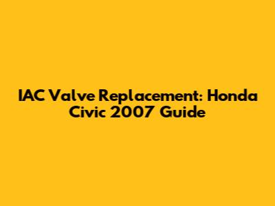 IAC Valve Replacement: Honda Civic 2007 Guide