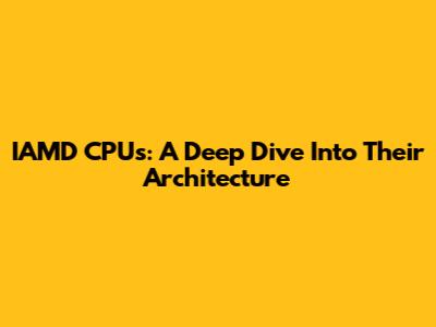 IAMD CPUs: A Deep Dive Into Their Architecture