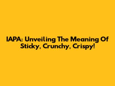 IAPA: Unveiling The Meaning Of Sticky, Crunchy, Crispy!