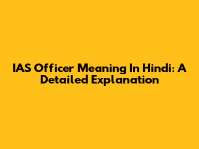 IAS Officer Meaning In Hindi: A Detailed Explanation