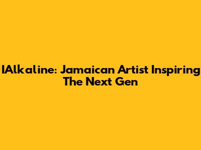 IAlkaline: Jamaican Artist Inspiring The Next Gen