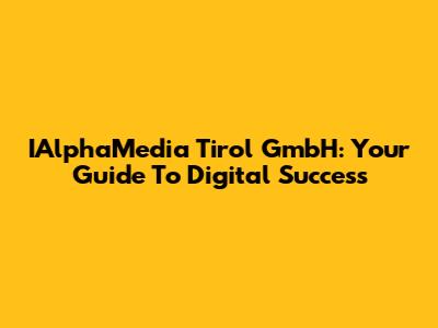 IAlphaMedia Tirol GmbH: Your Guide To Digital Success