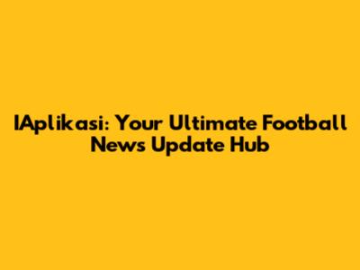 IAplikasi: Your Ultimate Football News Update Hub