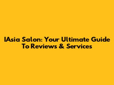 IAsia Salon: Your Ultimate Guide To Reviews & Services