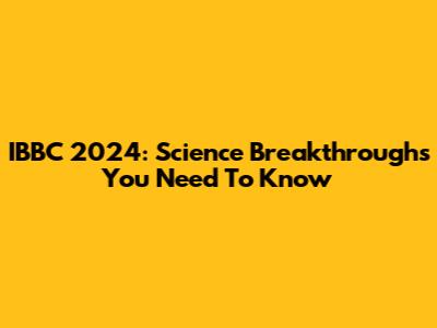 IBBC 2024: Science Breakthroughs You Need To Know