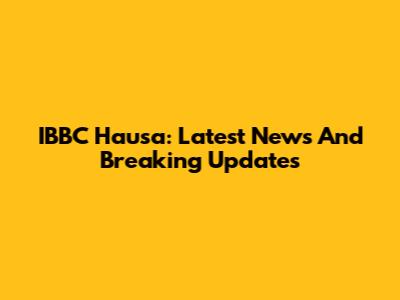 IBBC Hausa: Latest News And Breaking Updates