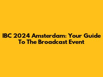 IBC 2024 Amsterdam: Your Guide To The Broadcast Event