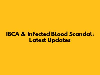 IBCA & Infected Blood Scandal: Latest Updates
