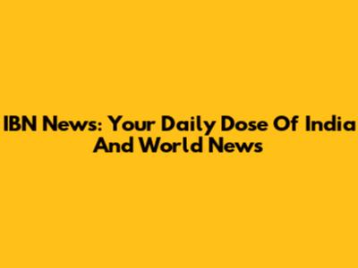 IBN News: Your Daily Dose Of India And World News