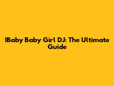 IBaby Baby Girl DJ: The Ultimate Guide
