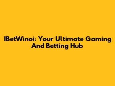 IBetWinoi: Your Ultimate Gaming And Betting Hub