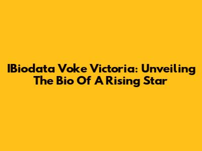IBiodata Voke Victoria: Unveiling The Bio Of A Rising Star